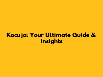 Kocuja: Your Ultimate Guide & Insights