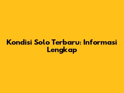 Kondisi Solo Terbaru: Informasi Lengkap