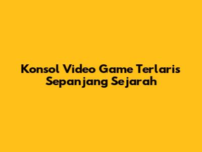 Konsol Video Game Terlaris Sepanjang Sejarah