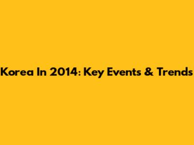 Korea In 2014: Key Events & Trends