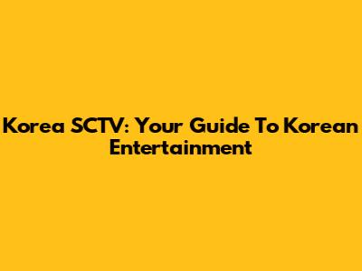 Korea SCTV: Your Guide To Korean Entertainment