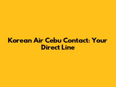 Korean Air Cebu Contact: Your Direct Line