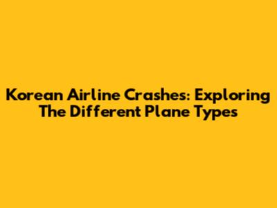 Korean Airline Crashes: Exploring The Different Plane Types
