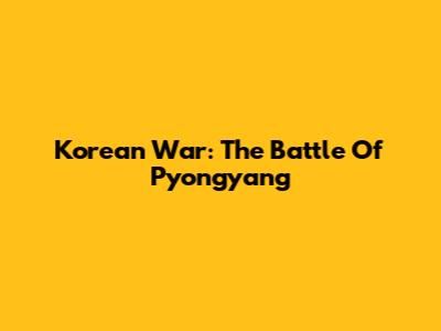 Korean War: The Battle Of Pyongyang