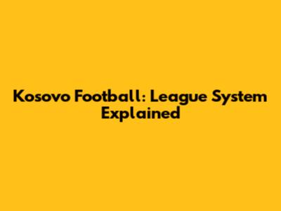 Kosovo Football: League System Explained