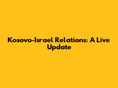 Kosovo-Israel Relations: A Live Update