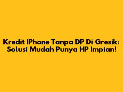 Kredit IPhone Tanpa DP Di Gresik: Solusi Mudah Punya HP Impian!