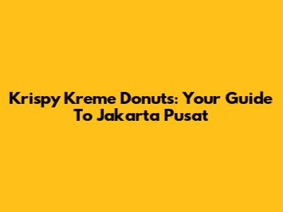 Krispy Kreme Donuts: Your Guide To Jakarta Pusat