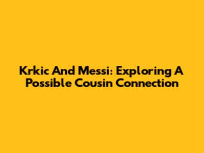 Krkic And Messi: Exploring A Possible Cousin Connection