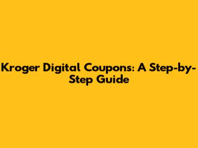 Kroger Digital Coupons: A Step-by-Step Guide