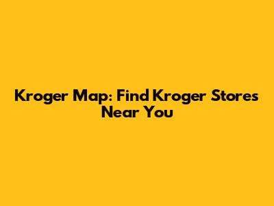 Kroger Map: Find Kroger Stores Near You