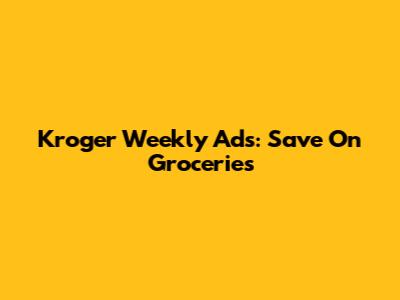 Kroger Weekly Ads: Save On Groceries