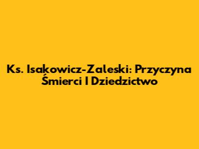 Ks. Isakowicz-Zaleski: Przyczyna Śmierci I Dziedzictwo