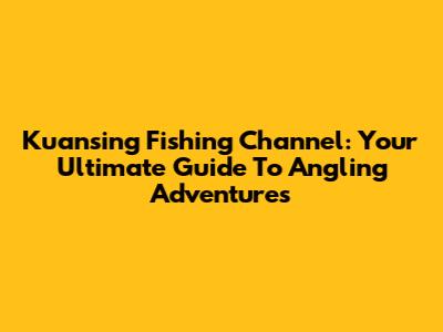 Kuansing Fishing Channel: Your Ultimate Guide To Angling Adventures