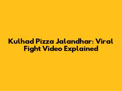 Kulhad Pizza Jalandhar: Viral Fight Video Explained