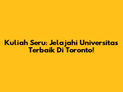 Kuliah Seru: Jelajahi Universitas Terbaik Di Toronto!