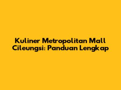 Kuliner Metropolitan Mall Cileungsi: Panduan Lengkap
