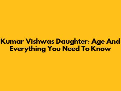 Kumar Vishwas' Daughter: Age And Everything You Need To Know