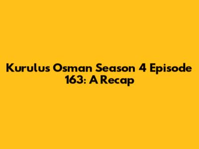 Kurulus Osman Season 4 Episode 163: A Recap