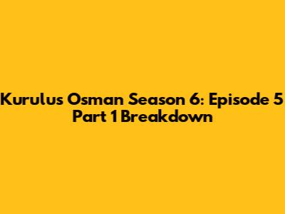 Kurulus Osman Season 6: Episode 5 Part 1 Breakdown