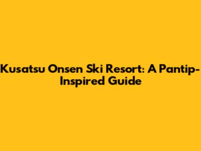 Kusatsu Onsen Ski Resort: A Pantip-Inspired Guide