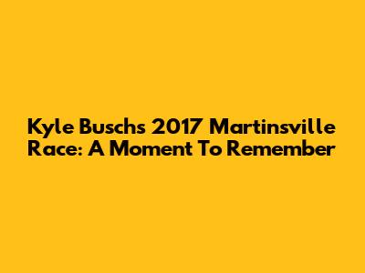 Kyle Busch's 2017 Martinsville Race: A Moment To Remember