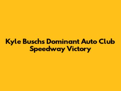 Kyle Busch's Dominant Auto Club Speedway Victory