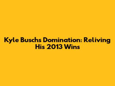 Kyle Busch's Domination: Reliving His 2013 Wins