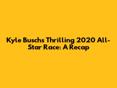 Kyle Busch's Thrilling 2020 All-Star Race: A Recap