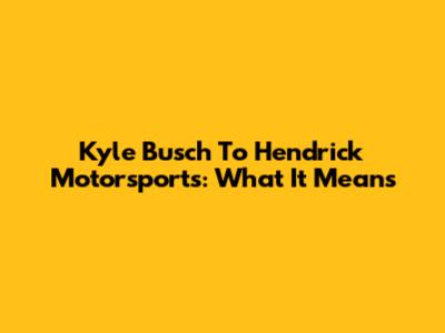 Kyle Busch To Hendrick Motorsports: What It Means