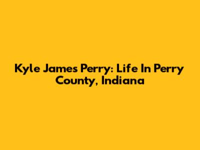 Kyle James Perry: Life In Perry County, Indiana