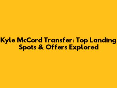 Kyle McCord Transfer: Top Landing Spots & Offers Explored