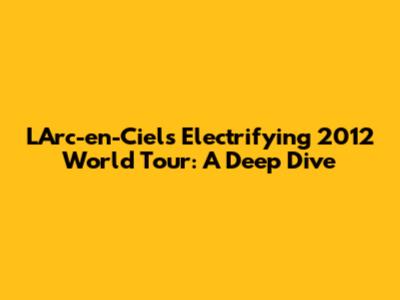L'Arc-en-Ciel's Electrifying 2012 World Tour: A Deep Dive