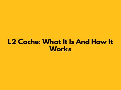 L2 Cache: What It Is And How It Works