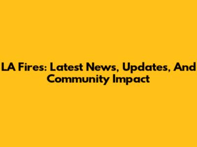 LA Fires: Latest News, Updates, And Community Impact