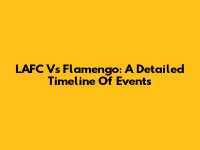 LAFC Vs Flamengo: A Detailed Timeline Of Events