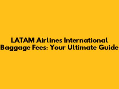 LATAM Airlines International Baggage Fees: Your Ultimate Guide