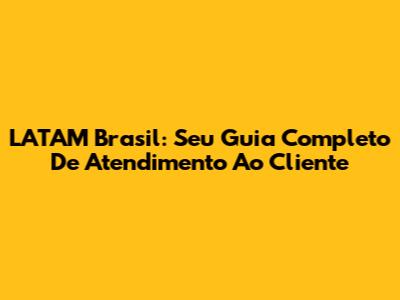 LATAM Brasil: Seu Guia Completo De Atendimento Ao Cliente