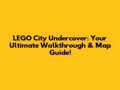LEGO City Undercover: Your Ultimate Walkthrough & Map Guide!