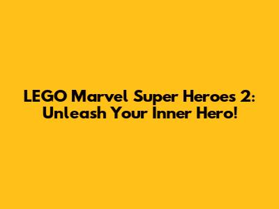 LEGO Marvel Super Heroes 2: Unleash Your Inner Hero!