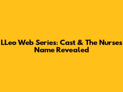 LLeo Web Series: Cast & The Nurse's Name Revealed
