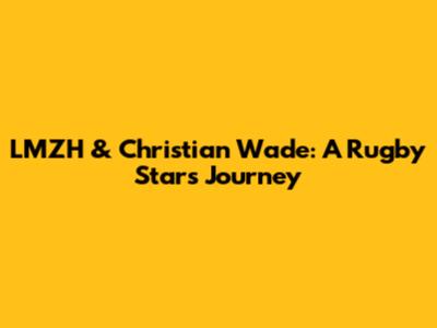 LMZH & Christian Wade: A Rugby Star's Journey