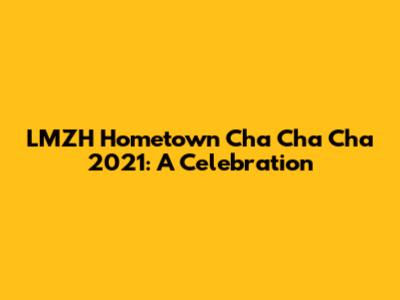 LMZH Hometown Cha Cha Cha 2021: A Celebration