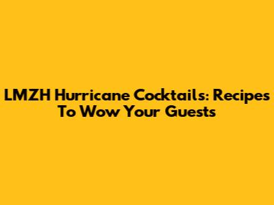LMZH Hurricane Cocktails: Recipes To Wow Your Guests