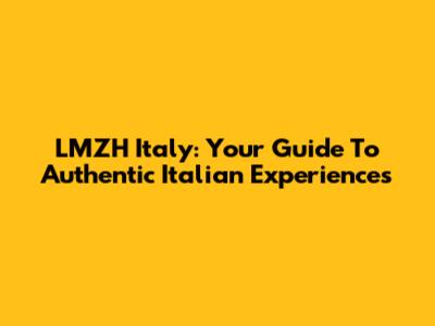 LMZH Italy: Your Guide To Authentic Italian Experiences