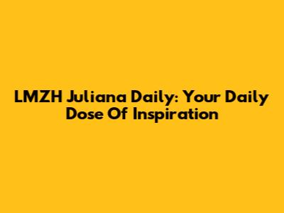LMZH Juliana Daily: Your Daily Dose Of Inspiration