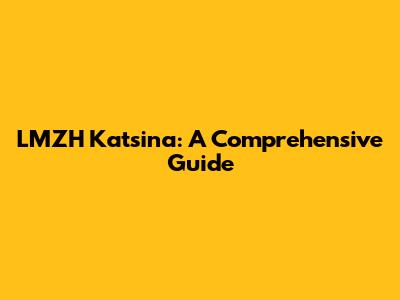 LMZH Katsina: A Comprehensive Guide