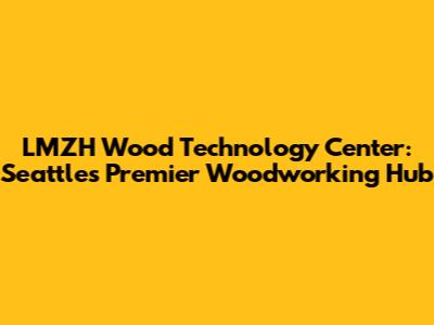 LMZH Wood Technology Center: Seattle's Premier Woodworking Hub