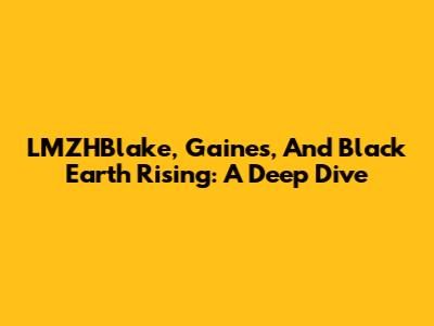 LMZHBlake, Gaines, And Black Earth Rising: A Deep Dive