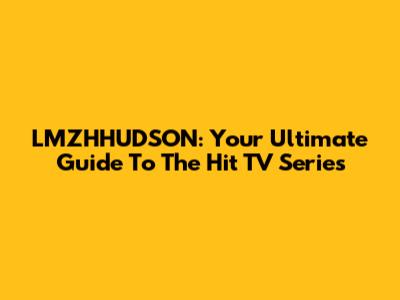 LMZHHUDSON: Your Ultimate Guide To The Hit TV Series
